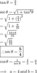 \tan \theta =  \frac{3}{4}  \\  \\ \sec \theta =  \sqrt{1 +  { \tan }^{2} \theta}  \\  \hspace{22 pt} =  \sqrt{1 +  {( \frac{3}{4}  )}^{2} }  \\  \hspace{22 pt} =  \sqrt{1 +  {\frac{9}{16}  }}  \\ \hspace{22 pt} =  \sqrt{ {\frac{16 + 9}{16}  }}  \\  \hspace{22 pt} =  \sqrt{ {\frac{25}{16}  }}  \\ \red{  \boxed{\bold{ \therefore  \sec \theta  =  { {\frac{5}{4}  }} }}} \\  \\ \cos \theta  = \frac{1}{\sec \theta  }  =  \frac{4}{5}  =  \frac{a}{b}  \\   \\ \implies \: a = 4 \: and \: b = 5