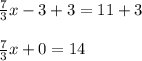 \frac{7}{3}x-3+3=11+3\\\\\frac{7}{3}x+0=14\\