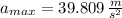 a_{max} = 39.809\,\frac{m}{s^{2}}