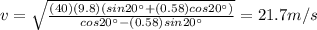 v=\sqrt{\frac{(40)(9.8)(sin 20^{\circ} + (0.58) cos 20^{\circ} )}{cos 20^{\circ}  - (0.58) sin 20^{\circ} }}=21.7 m/s