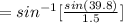 = sin^{-1}[\frac{sin(39.8)}{1.5} ]