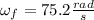 \omega _{f} = 75.2 \frac{rad}{s}