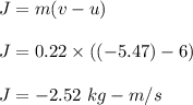 J=m(v-u)\\\\J=0.22\times ((-5.47)-6)\\\\J=-2.52\ kg-m/s