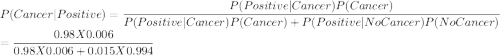 P(Cancer|Positive)=\dfrac{P(Positive|Cancer)P(Cancer)}{P(Positive|Cancer)P(Cancer)+P(Positive|No Cancer)P(No Cancer)}\\=\dfrac{0.98X0.006}{0.98X0.006+0.015X0.994}