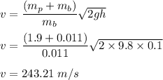 v=\dfrac{(m_p+m_b)}{m_b}\sqrt{2gh} \\\\v=\dfrac{(1.9+0.011)}{0.011}\sqrt{2\times 9.8\times 0.1}\\\\v=243.21\ m/s