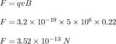 F=qvB\\\\F=3.2\times 10^{-19}\times 5\times 10^6\times 0.22\\\\F=3.52\times 10^{-13}\ N