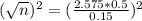 (\sqrt{n})^{2} = (\frac{2.575*0.5}{0.15})^{2}