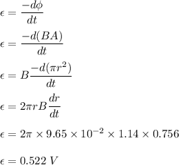 \epsilon=\dfrac{-d\phi}{dt}\\\\\epsilon=\dfrac{-d(BA)}{dt}\\\\\epsilon=B\dfrac{-d(\pi r^2)}{dt}\\\\\epsilon=2\pi rB\dfrac{dr}{dt}\\\\\epsilon=2\pi \times 9.65\times 10^{-2}\times 1.14\times 0.756\\\\\epsilon=0.522\ V