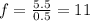 f=\frac{5.5}{0.5}=11