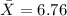 \bar X=6.76