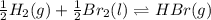\frac{1}{2}H_{2}(g) + \frac{1}{2}Br_{2}(l) \rightleftharpoons HBr(g)