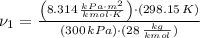 \nu_{1} = \frac{\left(8.314\,\frac{kPa\cdot m^{2}}{kmol\cdot K}\right)\cdot (298.15\,K)}{(300\,kPa)\cdot (28\,\frac{kg}{kmol} )}