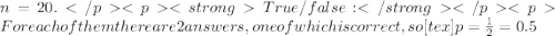 n = 20.True/false:For each of them there are 2 answers, one of which is correct, so [tex]p = \frac{1}{2} = 0.5