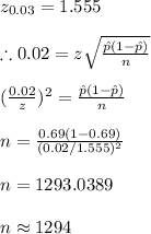 z_{0.03}=1.555\\\\\therefore 0.02=z\sqrt{\frac{\hat p(1-\hat p)}{n}}\\\\(\frac{0.02}{z})^2=\frac{\hat p(1-\hat p)}{n}\\\\n=\frac{0.69(1-0.69)}{(0.02/1.555)^2}\\\\n=1293.0389\\\\n\approx 1294