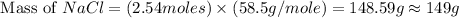 \text{ Mass of }NaCl=(2.54moles)\times (58.5g/mole)=148.59g\approx 149g