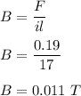 B=\dfrac{F}{il}\\\\B=\dfrac{0.19}{17}\\\\B=0.011\ T