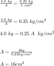 \frac{4.0 \ kg}{A}= \frac{0.25 \ kg }{1 \ cm^2}\\\\\\\frac{4.0 \ kg}{A}= {0.25 \ kg/cm^2 }\\\\4.0 \ kg = 0.25 \ A \ \ kg/cm^2\\\\\\A = \frac{4 kg}{0.25 kg /cm^2 }\\\\A = 16 cm^2\\