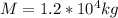 M = 1.2 *  10^4 kg