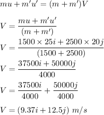 mu+m'u'=(m+m')V\\\\V=\dfrac{mu+m'u'}{(m+m')}\\\\V=\dfrac{1500\times 25i+2500\times 20j}{(1500+2500)}\\\\V=\dfrac{37500i+50000j}{4000}\\\\V=\dfrac{37500i}{4000}+\dfrac{50000j}{4000}\\\\V=(9.37i+12.5j)\ m/s