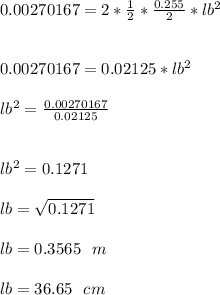 0.00270167 = 2*\frac{1}{2}*\frac {0.255}{2}*lb^2\\\\\\0.00270167 = 0.02125 *lb^2\\\\lb^2 = \frac{0.00270167}{0.02125}\\\\ \\lb^2 = 0.1271\\\\lb = \sqrt{0.1271}\\\\lb = 0.3565 \ \ m\\\\lb = 36.65 \  \ cm