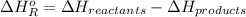 \Delta H^{o}_{R} = \Delta H_{reactants} - \Delta H_{products}