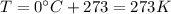 T=0^{\circ}C+273=273 K