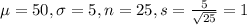 \mu = 50, \sigma = 5, n = 25, s = \frac{5}{\sqrt{25}} = 1