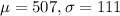 \mu = 507, \sigma = 111