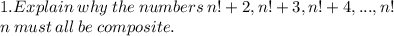 1. Explain\: why\: the\: numbers\: n! +2, n!+ 3, n!+ 4, ..., n! \\n \:must\: all\: be\: composite.