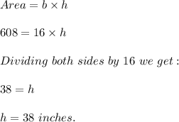 Area =b\times h\\\\608=16\times h\\\\Dividing\ both\ sides\ by\ 16\ we\ get:\\\\38=h\\\\h=38\ inches.