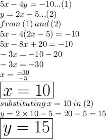 5x - 4y =  - 10...(1) \\ y = 2x - 5...(2)  \\  from \: (1) \: and \: (2)  \\ 5x - 4(2x - 5) =  - 10 \\ 5x - 8x + 20 =  - 10 \\  - 3x =  - 10 - 20 \\  - 3x =  - 30 \\ x =  \frac{ - 30}{ - 3}  \\  \huge \red{ \boxed{x = 10}} \\ substituting \: x = 10 \: in \: (2) \\ y = 2 \times 10 - 5 = 20 - 5 = 15 \\ \huge \purple{ \boxed{y = 15}}