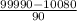 \frac{99990 - 10080}{90}