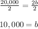 \frac{20,000}{2}=\frac{2b}{2}\\  \\10,000=b