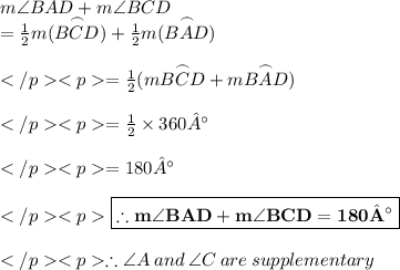 m\angle BAD+m\angle BCD \\= \frac{1}{2} m(\overset {\frown} {BCD}) +\frac{1}{2} m(\overset {\frown} {BAD}) \\\\= \frac{1}{2} (m\overset {\frown} {BCD} +m\overset {\frown} {BAD}) \\\\= \frac{1}{2}\times 360°\\\\= 180°\\\\\purple {\boxed {\bold {\therefore m\angle BAD+m\angle BCD =180°}}} \\\\\therefore \angle A \: and \: \angle C \: are \: supplementary\\