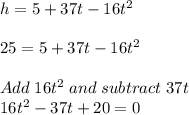 h=5+37t-16t^2\\\\25=5+37t-16t^2\\\\Add \; 16t^2 \; and \; subtract\; 37t \\16t^2-37t+20=0