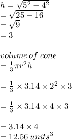h =  \sqrt{ {5}^{2}  -  {4}^{2} }  \\  =  \sqrt{25 - 16}  \\  =  \sqrt{9}  \\  = 3 \\  \\ volume \: of \: cone \\  =  \frac{1}{3} \pi {r}^{2} h \\  \\  =  \frac{1}{3}  \times 3.14 \times  {2}^{2}  \times 3 \\  \\  = \frac{1}{3}  \times 3.14 \times  4 \times 3 \\  \\ =3.14 \times  4  \\  = 12.56 \:  {units}^{3}  \\