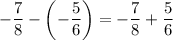 -\dfrac{7}{8}-\left(-\dfrac{5}{6}\right)=-\dfrac{7}{8}+\dfrac{5}{6}