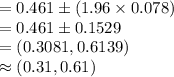 =0.461\pm (1.96\times 0.078)\\=0.461\pm 0.1529\\=(0.3081, 0.6139)\\\approx (0.31, 0.61)