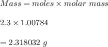 Mass=moles\times molar \ mass\\\\\=2.3\times 1.00784\\\\=2.318032\ g