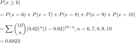 P(x \geq 6)\\\\ = P(x = 6) + P(x = 7)+P(x = 8)+P(x = 9)+P(x=10)\\\\= \displaystyle\sum \binom{10}{n}(0.62)^n(1-0.62)^{10-n}, n =6,7,8,9,10\\\\= 0.6823