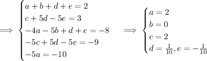 \implies\begin{cases}a+b+d+e=2\\c+5d-5e=3\\-4a-5b+d+e=-8\\-5c+5d-5e=-9\\-5a=-10\end{cases}\implies\begin{cases}a=2\\b=0\\c=2\\d=\frac1{10},e=-\frac1{10}\end{cases}