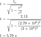t=\dfrac{t_o}{\sqrt{1-\dfrac{v^2}{c^2}} }\\\\t=\dfrac{2.13}{\sqrt{1-\dfrac{(2.79\times 10^8)^2}{(3\times 10^8)^2}} }\\\\t=5.79\ s