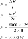 P=\dfrac{\Delta K}{t}\\\\P=\dfrac{mv^2}{2t}\\\\P=\dfrac{8000\times 12^2}{2\times 6}\\\\P=96000\ W