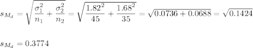 s_{M_d}=\sqrt{\dfrac{\sigma_1^2}{n_1}+\dfrac{\sigma_2^2}{n_2}}=\sqrt{\dfrac{1.82^2}{45}+\dfrac{1.68^2}{35}}=\sqrt{ 0.0736+0.0688 }=\sqrt{0.1424}\\\\\\s_{M_d}=0.3774