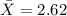 \bar X=2.62