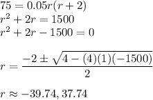 75 = 0.05r(r + 2)\\r^2 + 2r = 1500\\r^2 + 2r-1500 = 0\\\\r =\dfrac{-2\pm \sqrt{4-(4)(1)(-1500)}}{2}\\\\r\approx -39.74,37.74
