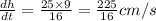 \frac{dh}{dt}=\frac{25\times 9}{16}=\frac{225}{16} cm/s