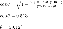 \cos\theta=\sqrt{1-\frac{2(9.8m/s^2)(140m)}{(75.0m/s)^2}}\\\\\cos\theta=0.513\\\\\theta=59.12\°