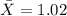 \bar X=1.02