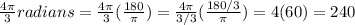 \frac{4\pi}{3} radians=\frac{4\pi}{3}( \frac{180}{\pi} )=\frac{4\pi}{3/3}( \frac{180/3}{\pi} )=4(60)=240